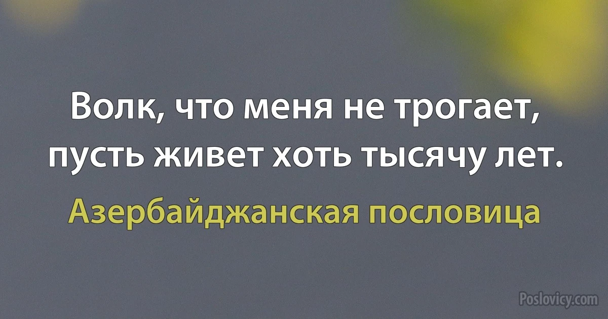 Волк, что меня не трогает, пусть живет хоть тысячу лет. (Азербайджанская пословица)