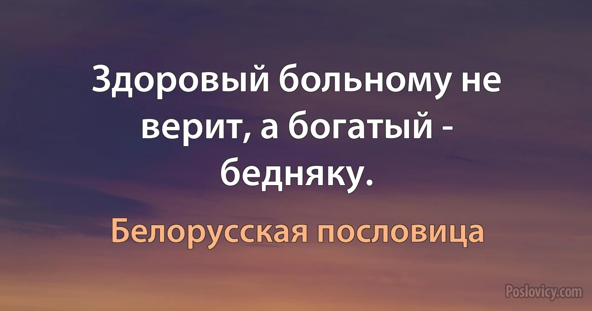 Здоровый больному не верит, а богатый - бедняку. (Белорусская пословица)