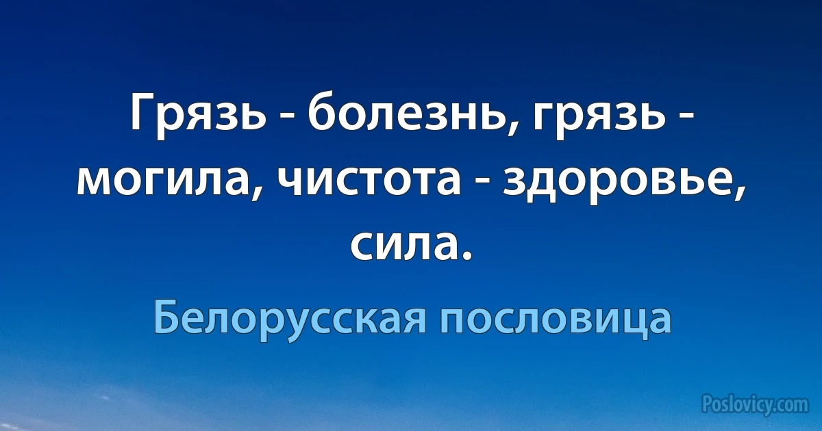 Грязь - болезнь, грязь - могила, чистота - здоровье, сила. (Белорусская пословица)