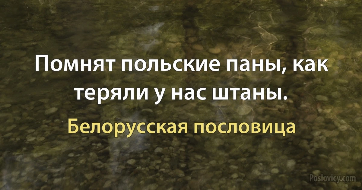 Помнят польские паны, как теряли у нас штаны. (Белорусская пословица)