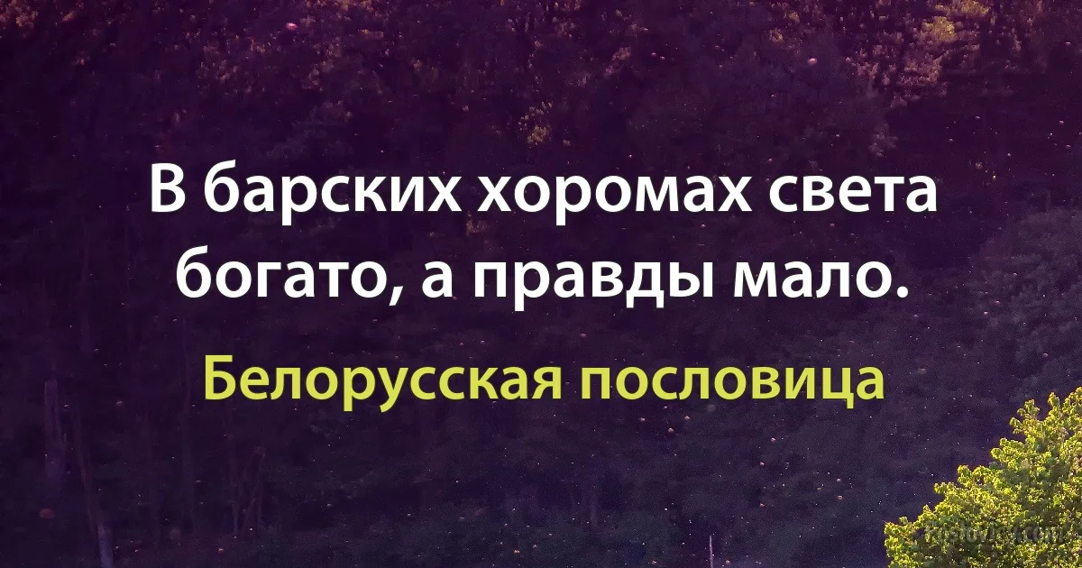 В барских хоромах света богато, а правды мало. (Белорусская пословица)