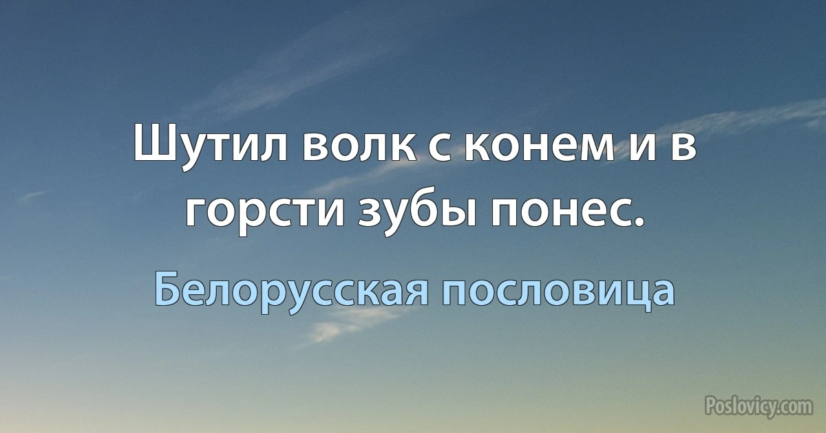 Шутил волк с конем и в горсти зубы понес. (Белорусская пословица)