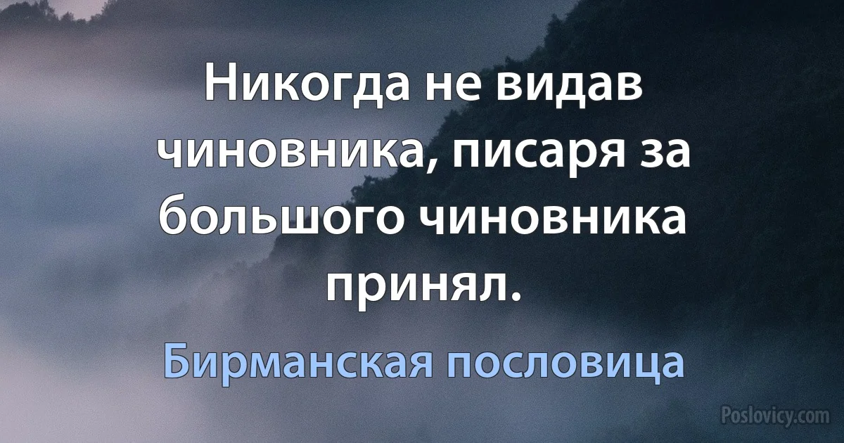 Никогда не видав чиновника, писаря за большого чиновника принял. (Бирманская пословица)