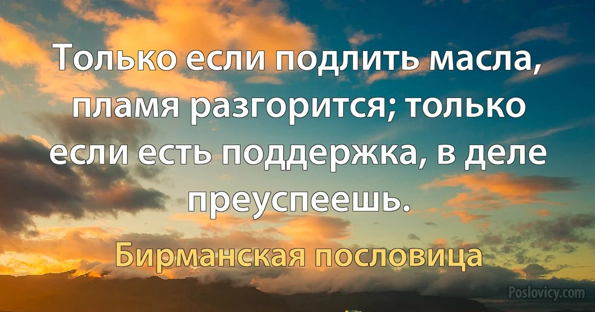 Только если подлить масла, пламя разгорится; только если есть поддержка, в деле преуспеешь. (Бирманская пословица)