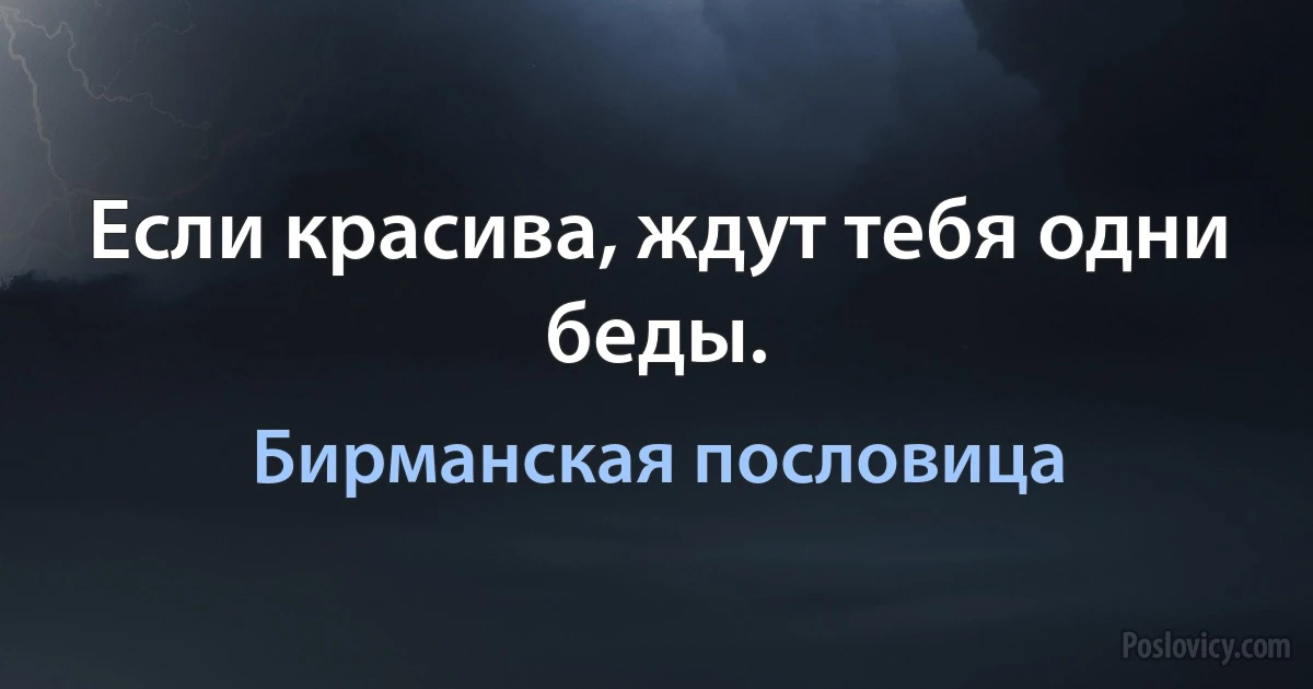 Если красива, ждут тебя одни беды. (Бирманская пословица)