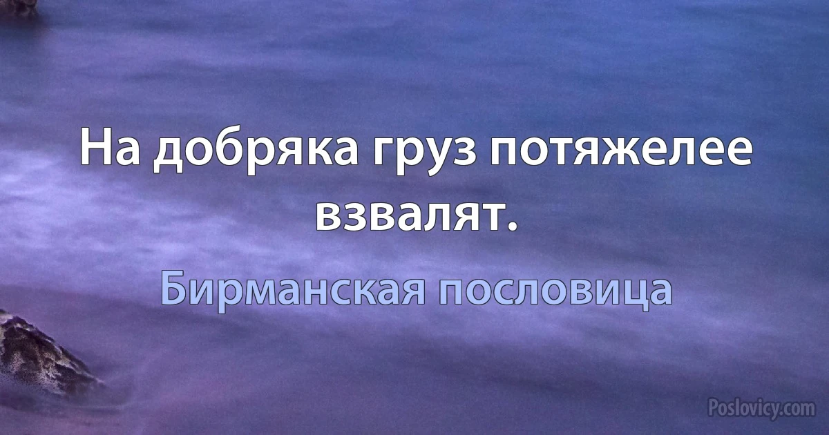 На добряка груз потяжелее взвалят. (Бирманская пословица)