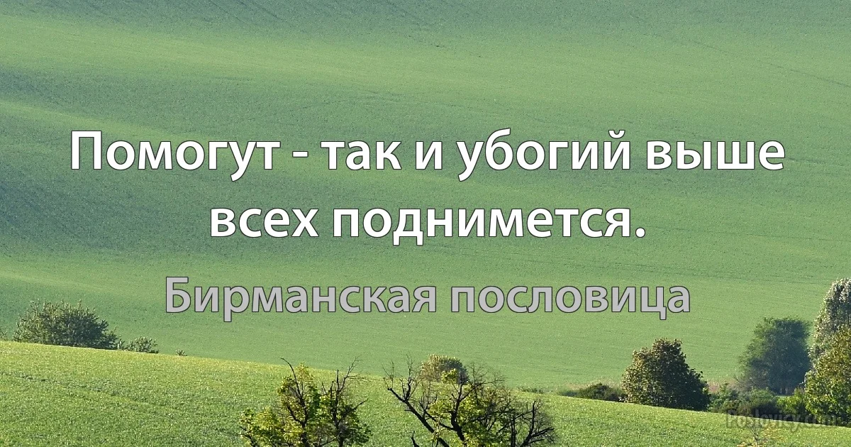 Помогут - так и убогий выше всех поднимется. (Бирманская пословица)