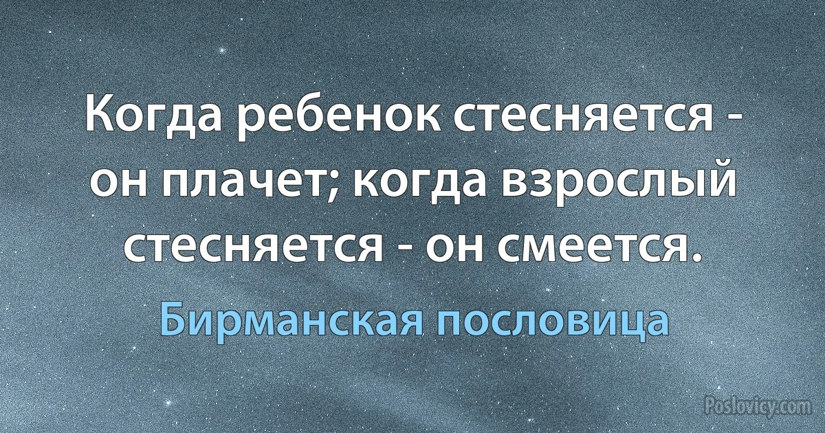 Когда ребенок стесняется - он плачет; когда взрослый стесняется - он смеется. (Бирманская пословица)