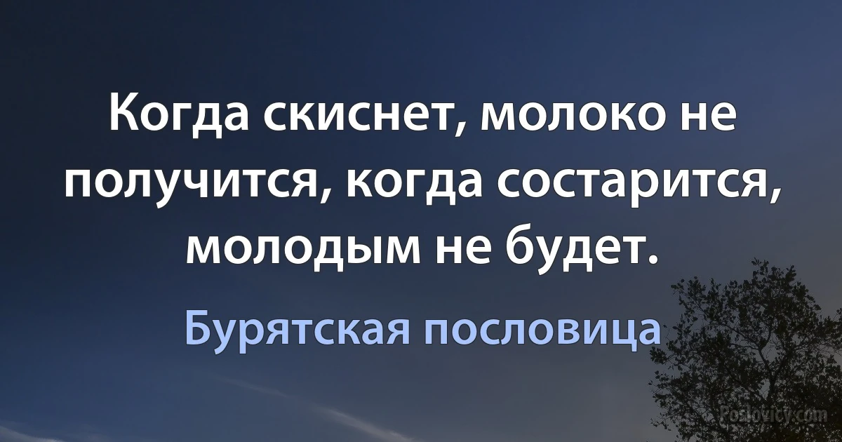 Когда скиснет, молоко не получится, когда состарится, молодым не будет. (Бурятская пословица)