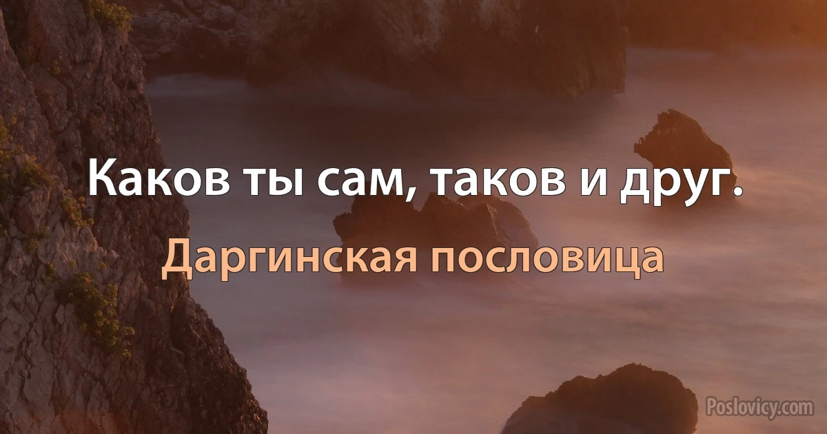 Каков ты сам, таков и друг. (Даргинская пословица)