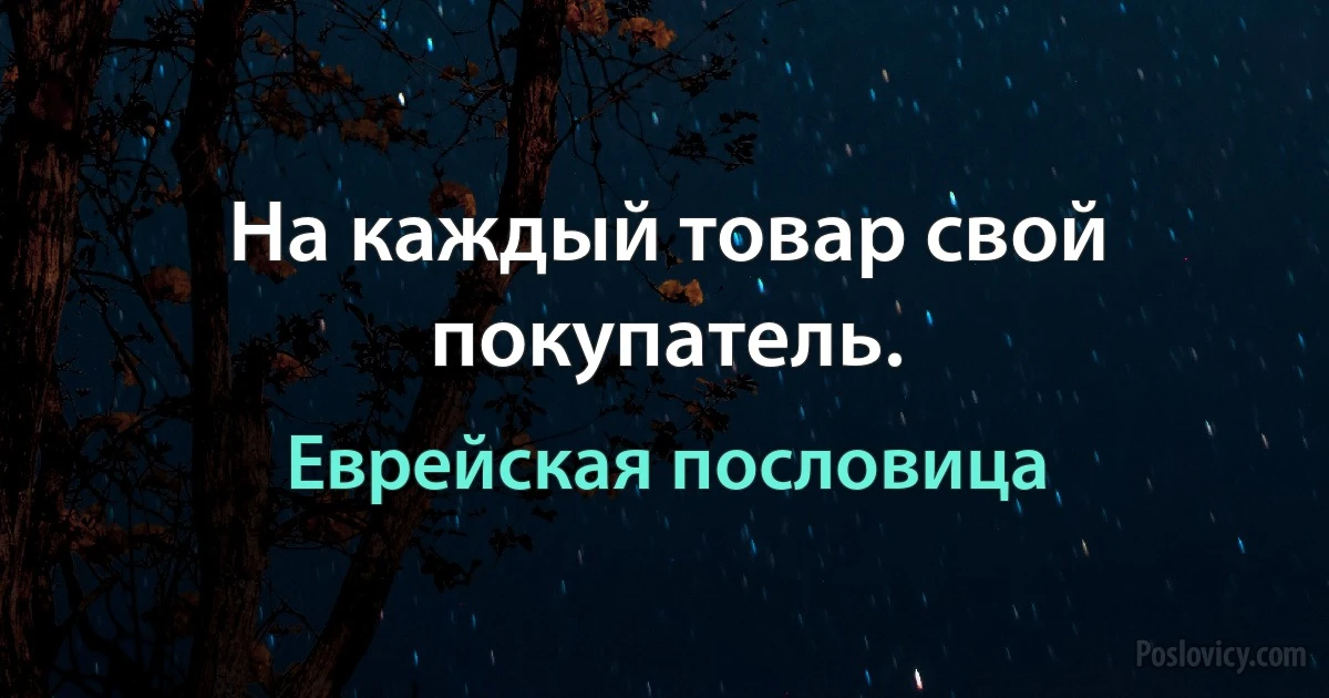 На каждый товар свой покупатель. (Еврейская пословица)