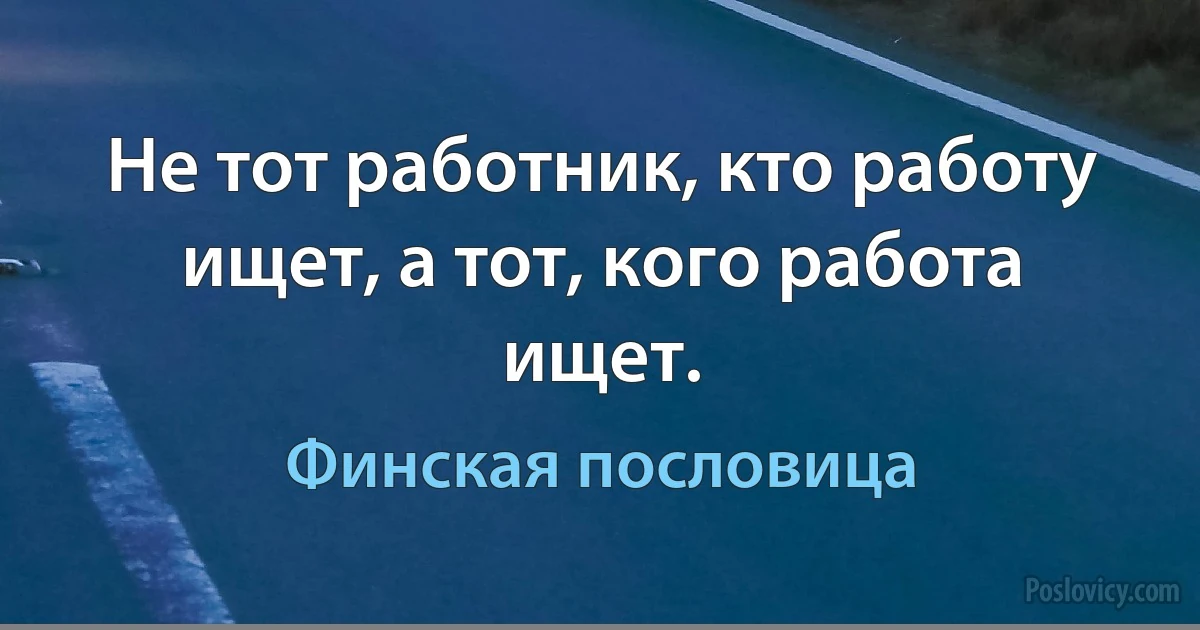 Не тот работник, кто работу ищет, а тот, кого работа ищет. (Финская пословица)