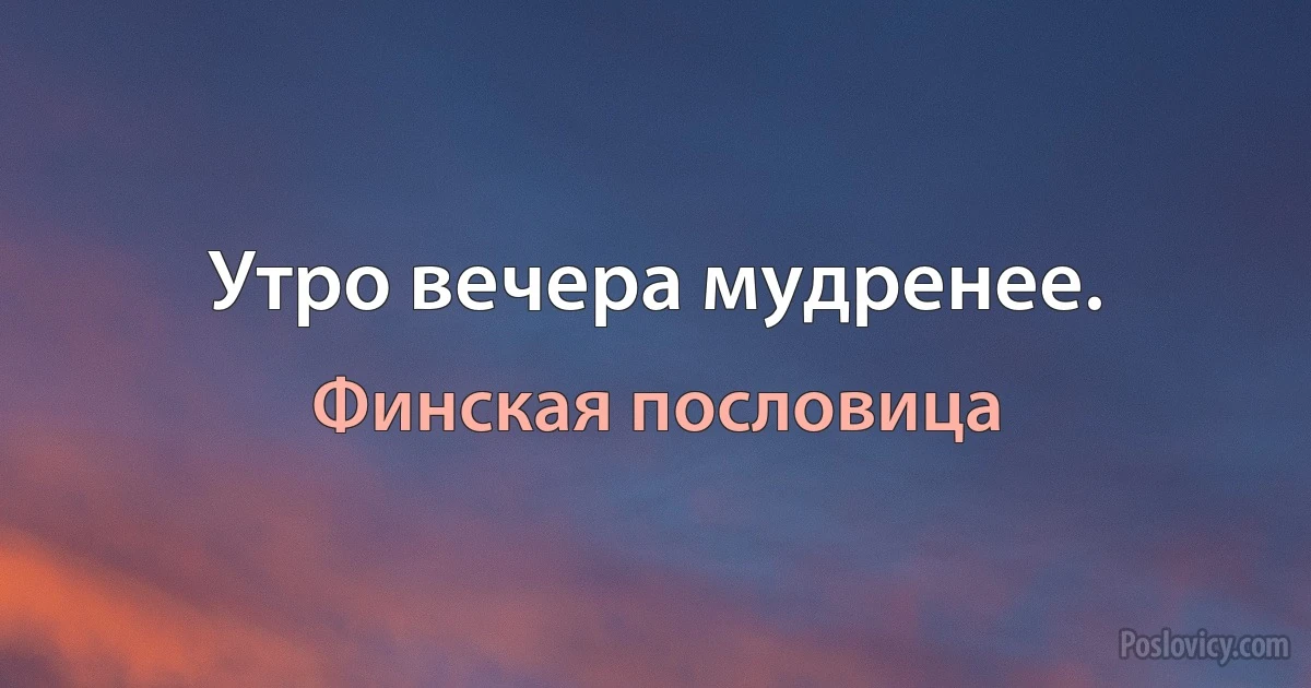 Утро вечера мудренее. (Финская пословица)