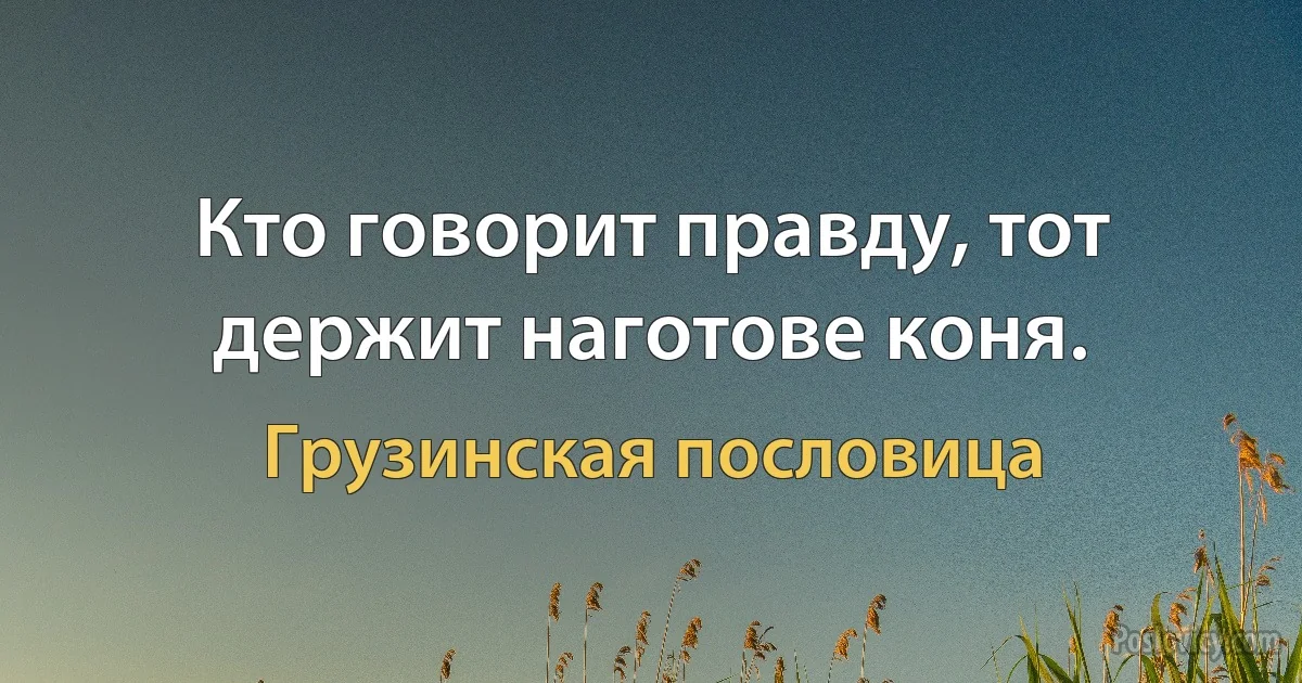 Кто говорит правду, тот держит наготове коня. (Грузинская пословица)