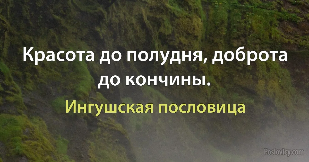 Красота до полудня, доброта до кончины. (Ингушская пословица)