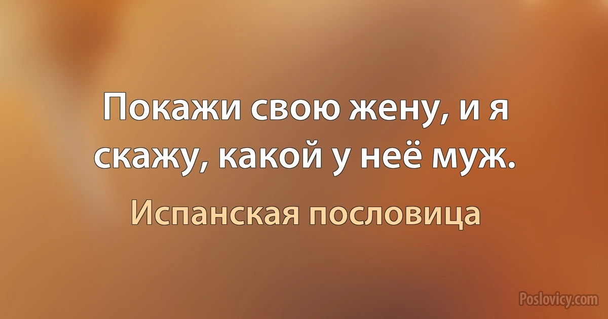 Покажи свою жену, и я скажу, какой у неё муж. (Испанская пословица)