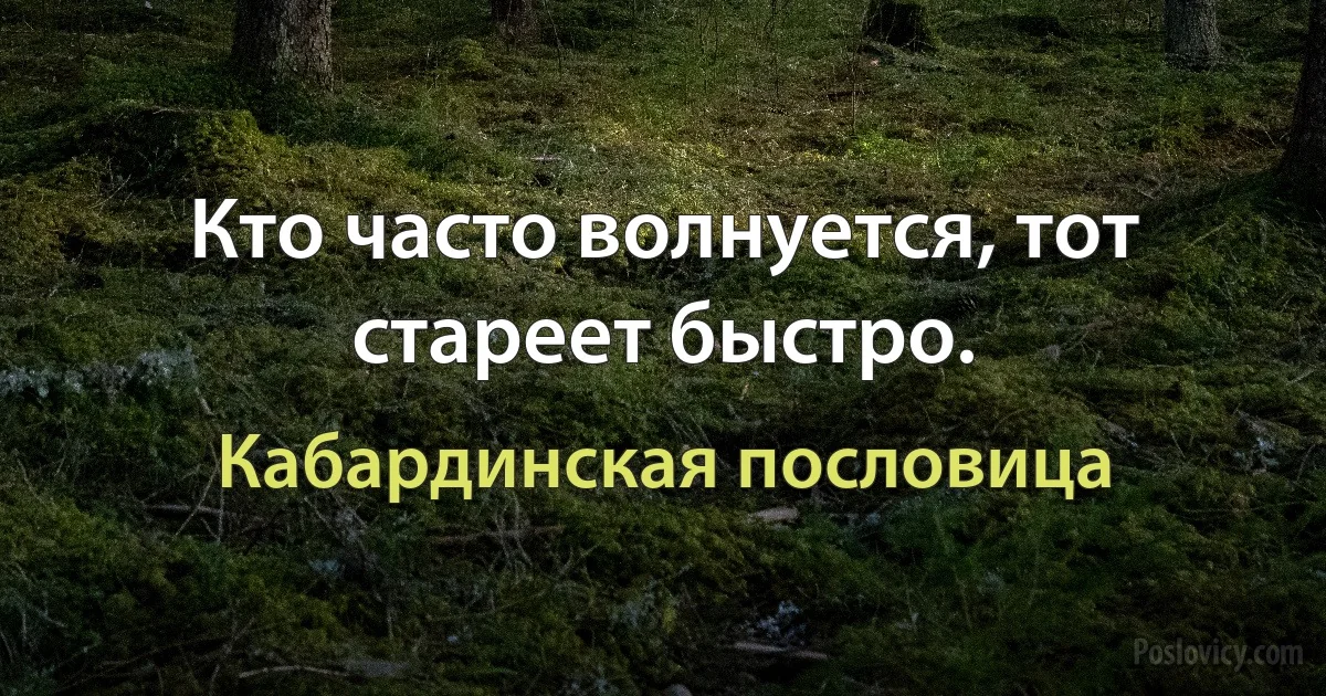 Кто часто волнуется, тот стареет быстро. (Кабардинская пословица)