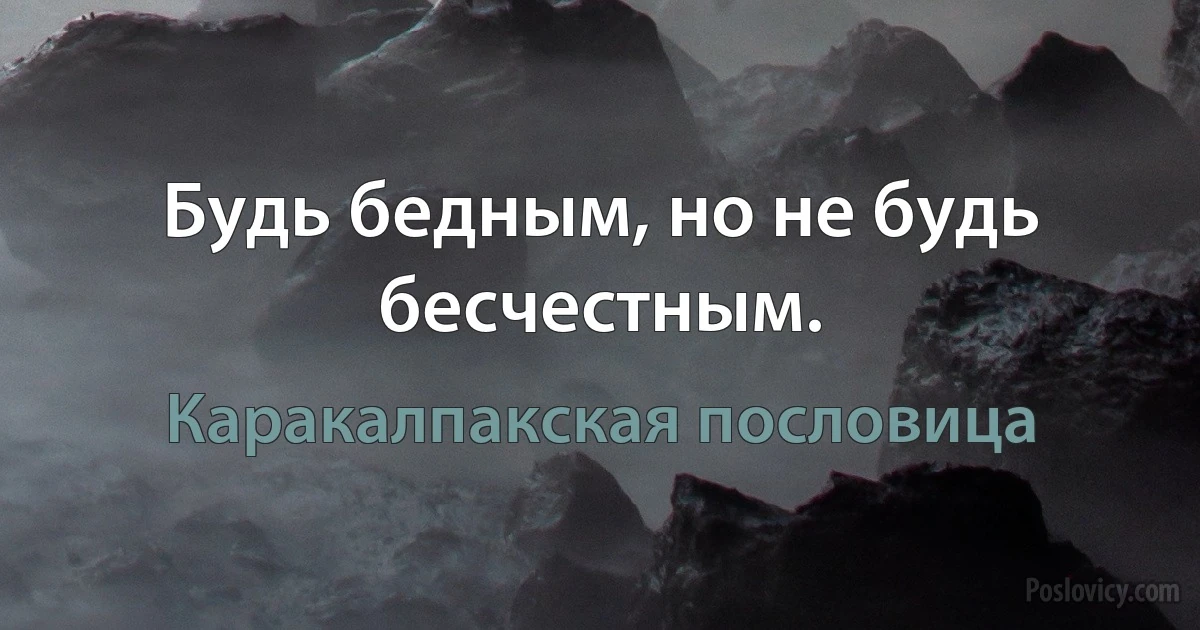 Будь бедным, но не будь бесчестным. (Каракалпакская пословица)