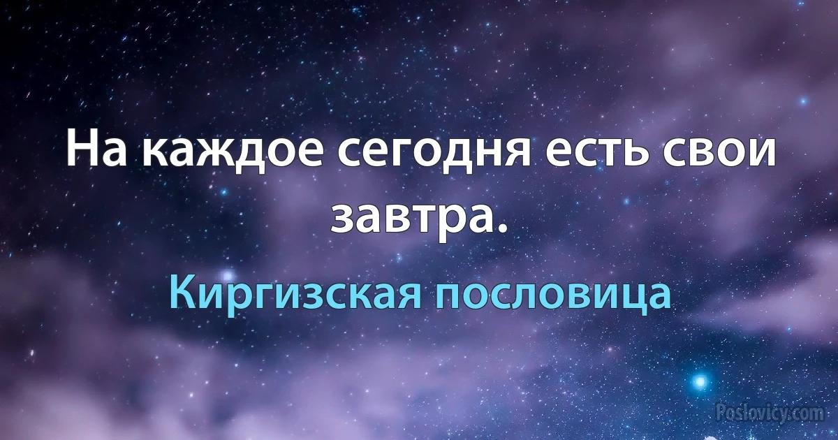 На каждое сегодня есть свои завтра. (Киргизская пословица)