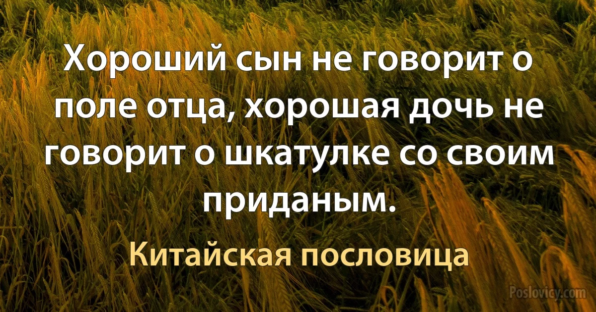 Хороший сын не говорит о поле отца, хорошая дочь не говорит о шкатулке со своим приданым. (Китайская пословица)