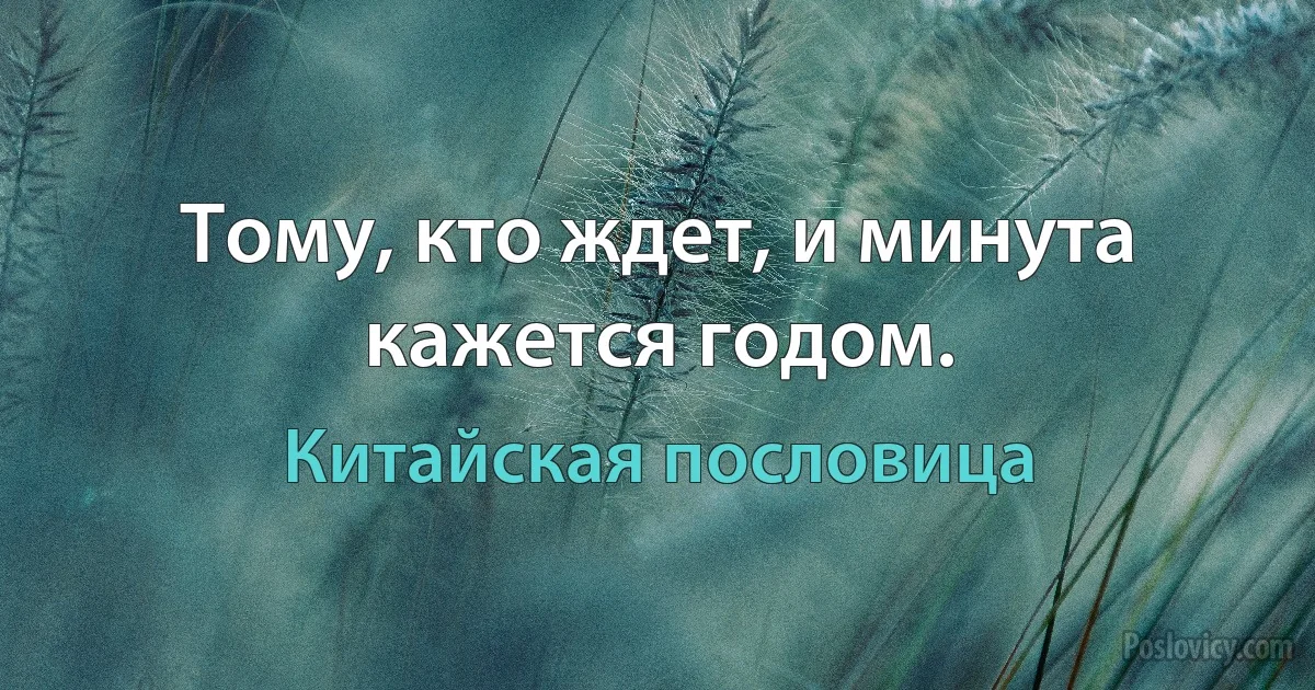 Тому, кто ждет, и минута кажется годом. (Китайская пословица)