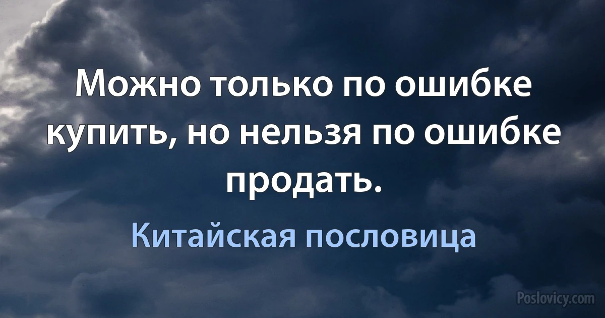 Можно только по ошибке купить, но нельзя по ошибке продать. (Китайская пословица)