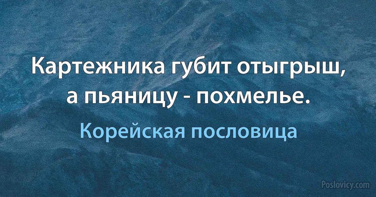 Картежника губит отыгрыш, а пьяницу - похмелье. (Корейская пословица)