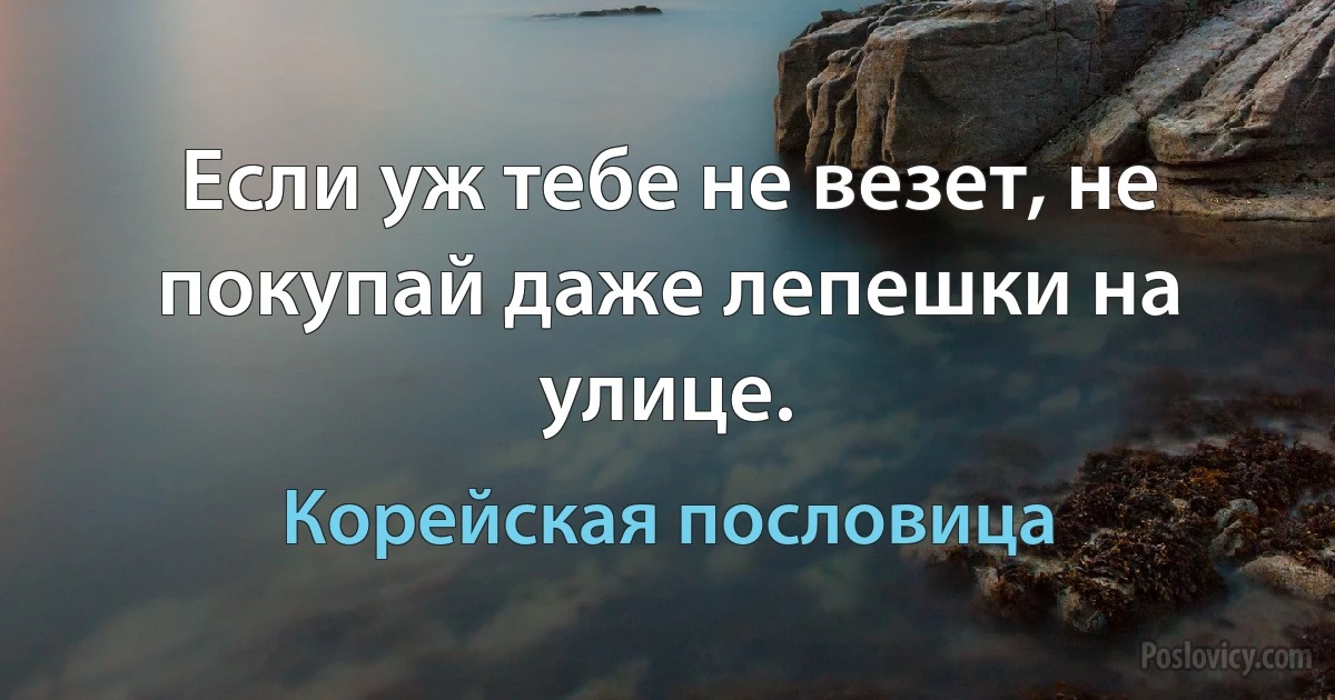 Если уж тебе не везет, не покупай даже лепешки на улице. (Корейская пословица)