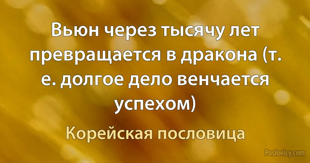 Вьюн через тысячу лет превращается в дракона (т. е. долгое дело венчается успехом) (Корейская пословица)