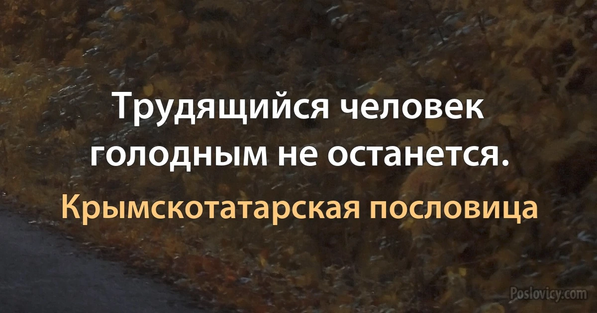 Трудящийся человек голодным не останется. (Крымскотатарская пословица)