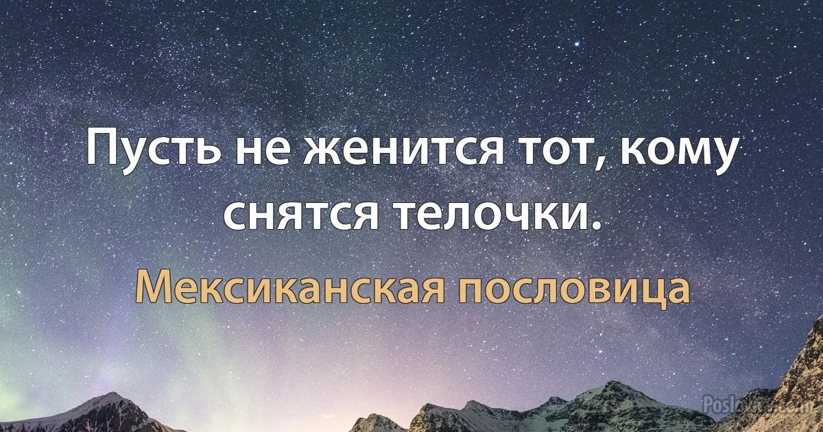 Пусть не женится тот, кому снятся телочки. (Мексиканская пословица)