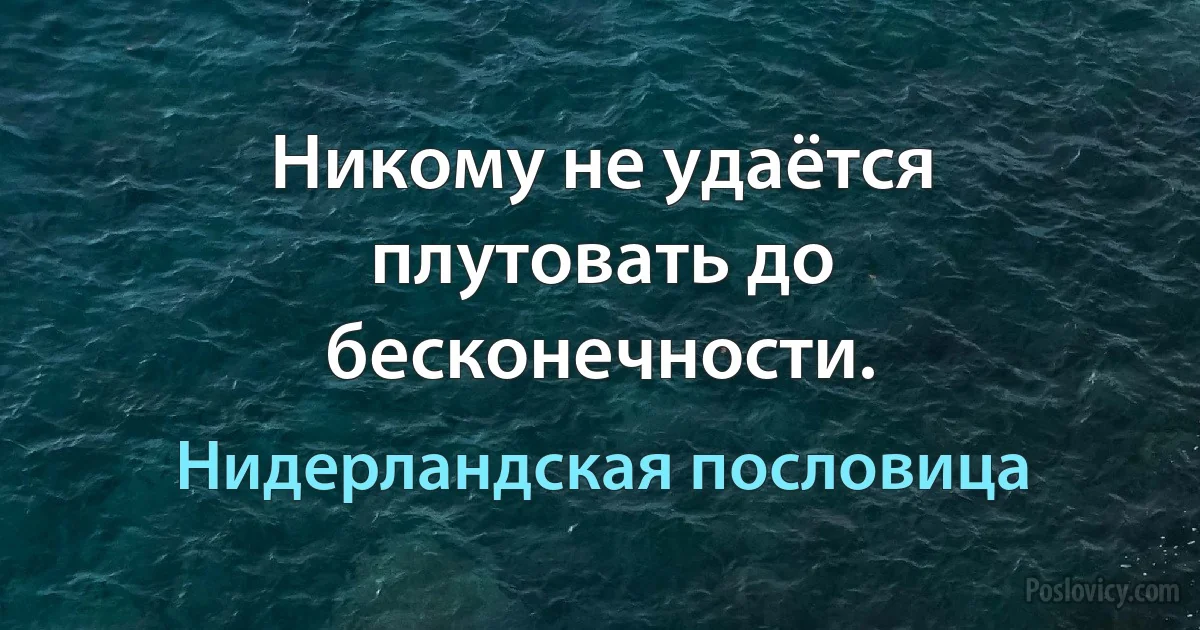 Никому не удаётся плутовать до бесконечности. (Нидерландская пословица)