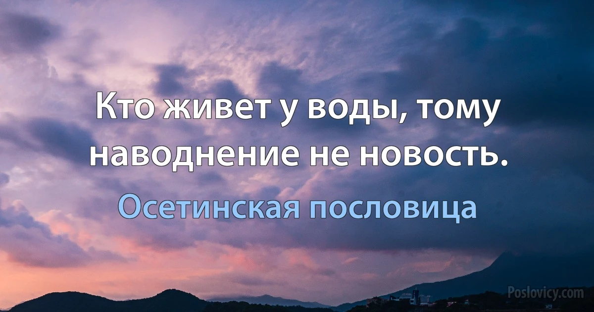 Кто живет у воды, тому наводнение не новость. (Осетинская пословица)