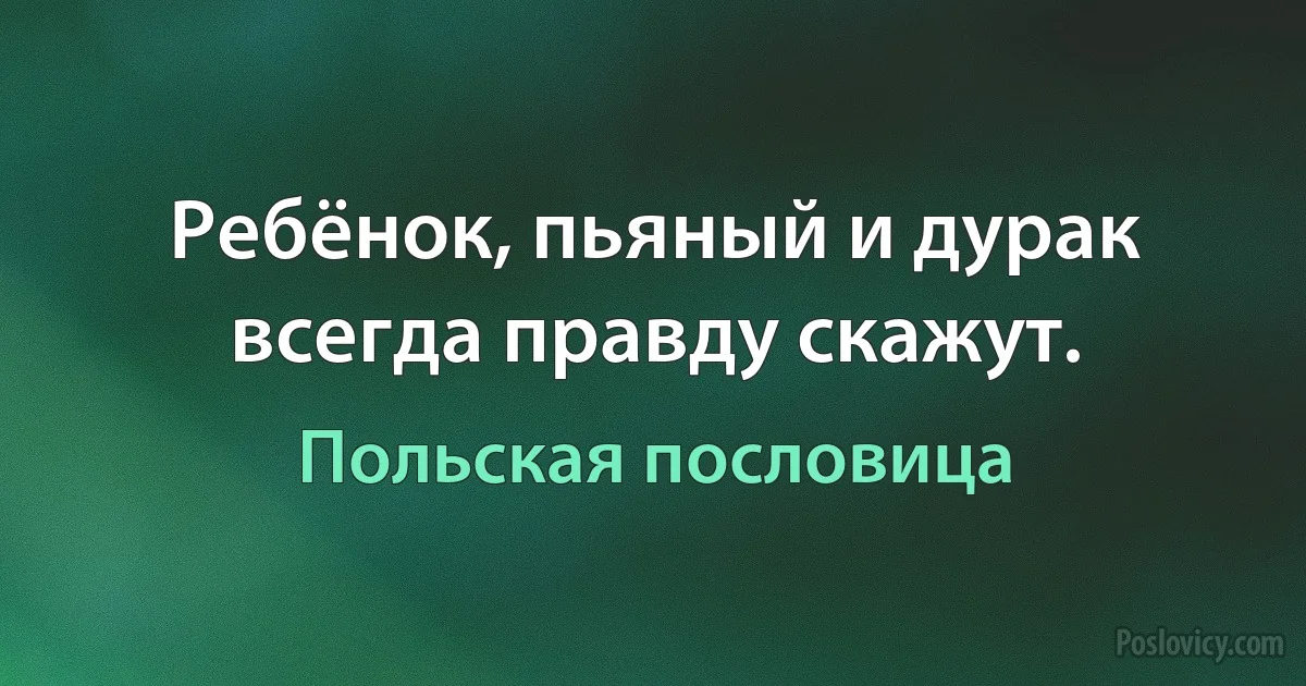 Ребёнок, пьяный и дурак всегда правду скажут. (Польская пословица)