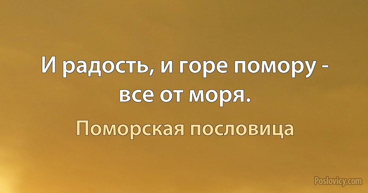 И радость, и горе помору - все от моря. (Поморская пословица)