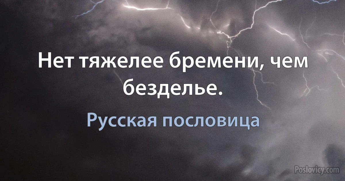 Нет тяжелее бремени, чем безделье. (Русская пословица)