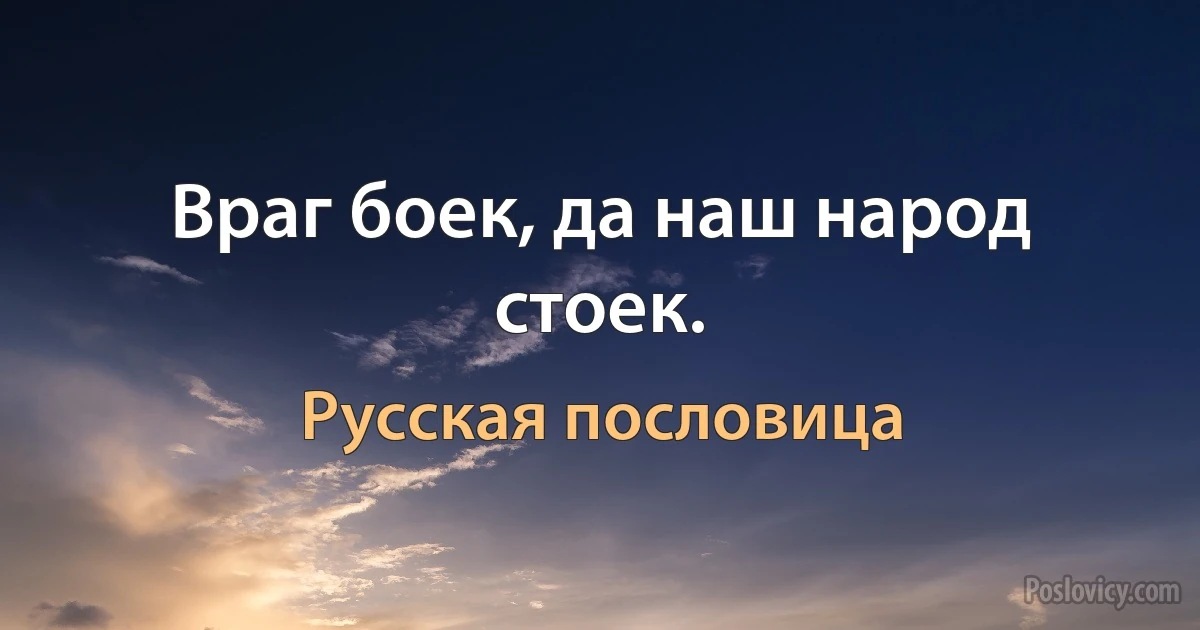 Враг боек, да наш народ стоек. (Русская пословица)