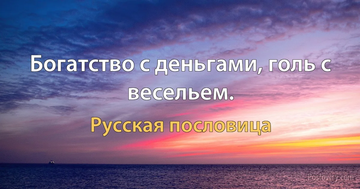 Богатство с деньгами, голь с весельем. (Русская пословица)