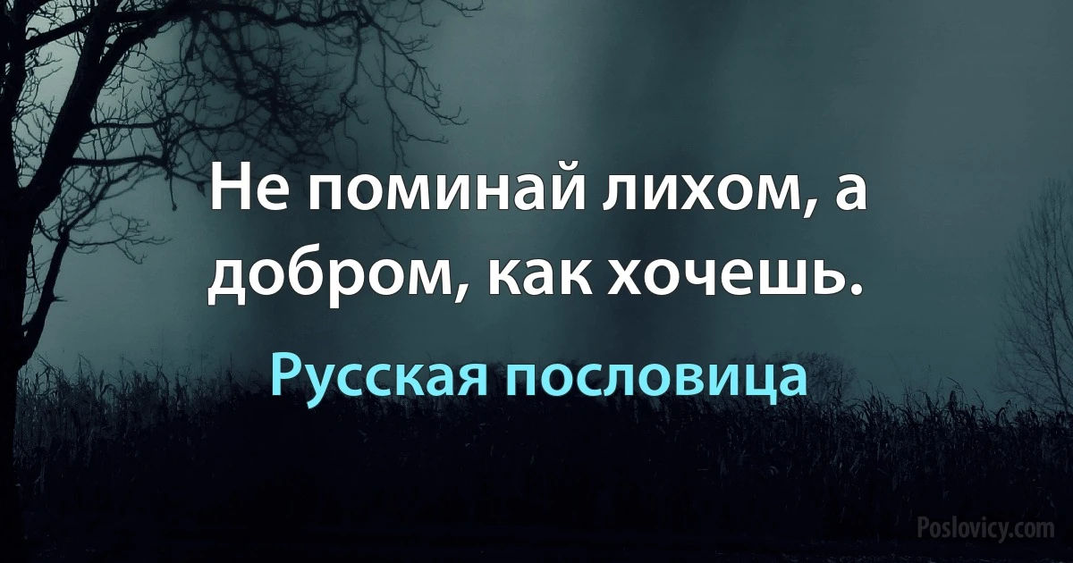 Не поминай лихом, а добром, как хочешь. (Русская пословица)