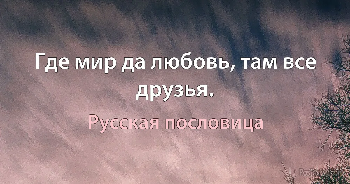 Где мир да любовь, там все друзья. (Русская пословица)