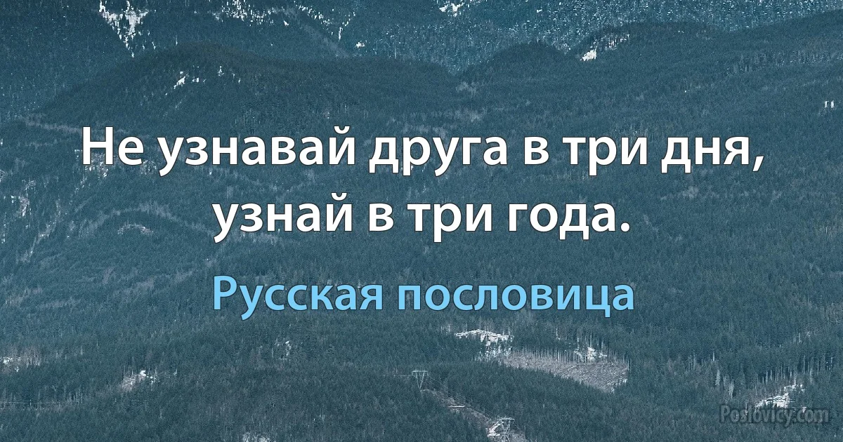 Не узнавай друга в три дня, узнай в три года. (Русская пословица)