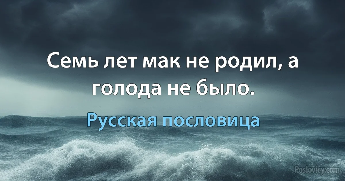 Семь лет мак не родил, а голода не было. (Русская пословица)