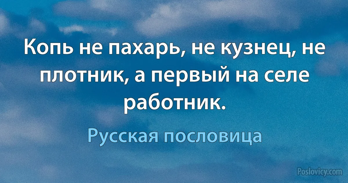 Копь не пахарь, не кузнец, не плотник, а первый на селе работник. (Русская пословица)