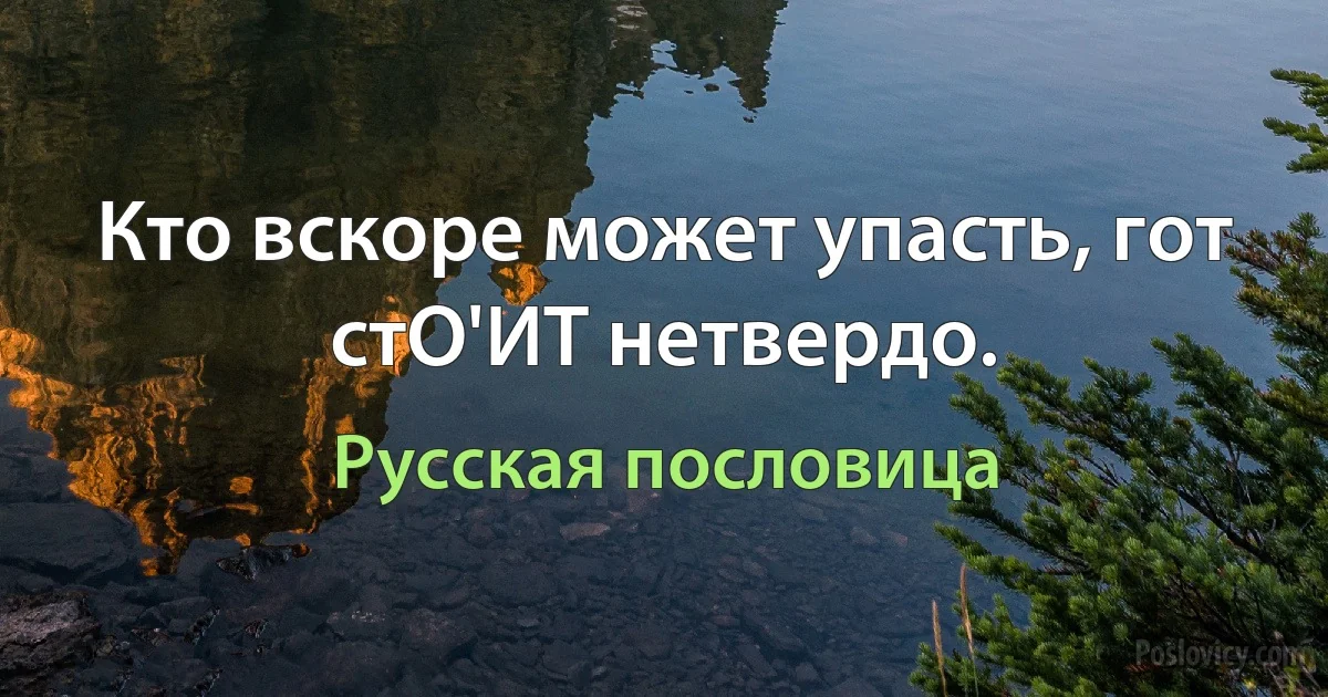 Кто вскоре может упасть, гот стО'ИТ нетвердо. (Русская пословица)