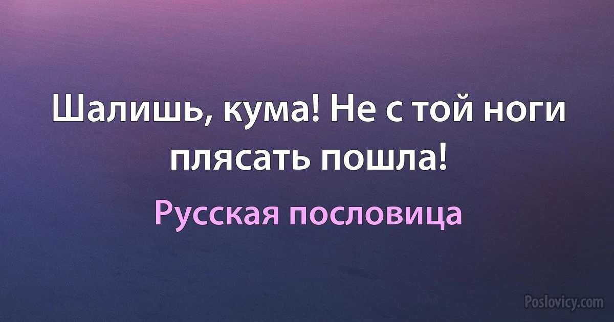 Шалишь, кума! Не с той ноги плясать пошла! (Русская пословица)