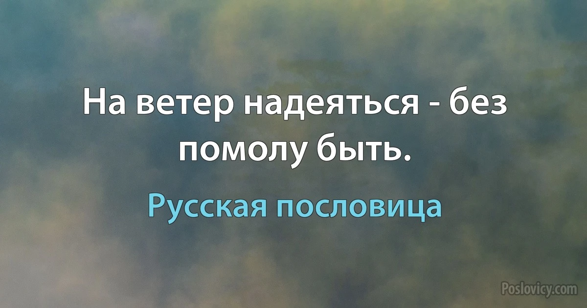 На ветер надеяться - без помолу быть. (Русская пословица)