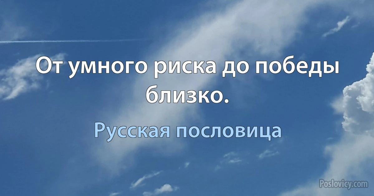 От умного риска до победы близко. (Русская пословица)