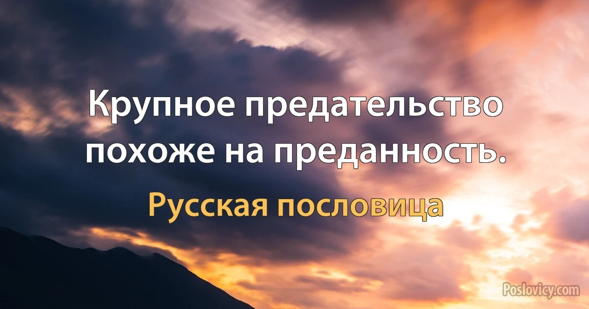 Крупное предательство похоже на преданность. (Русская пословица)