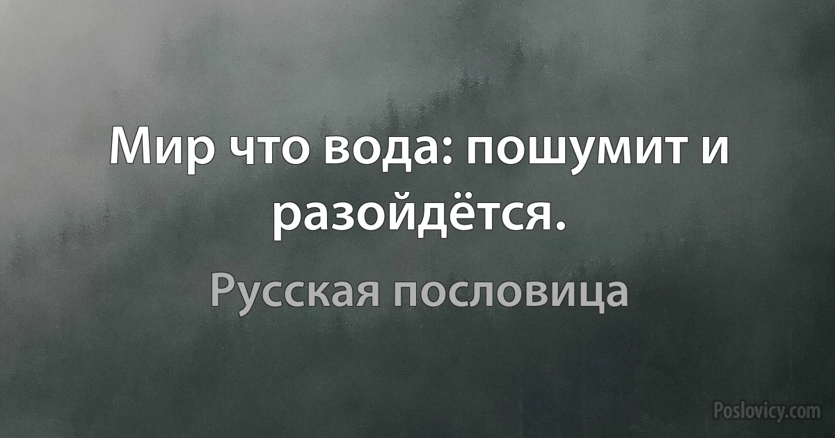 Мир что вода: пошумит и разойдётся. (Русская пословица)