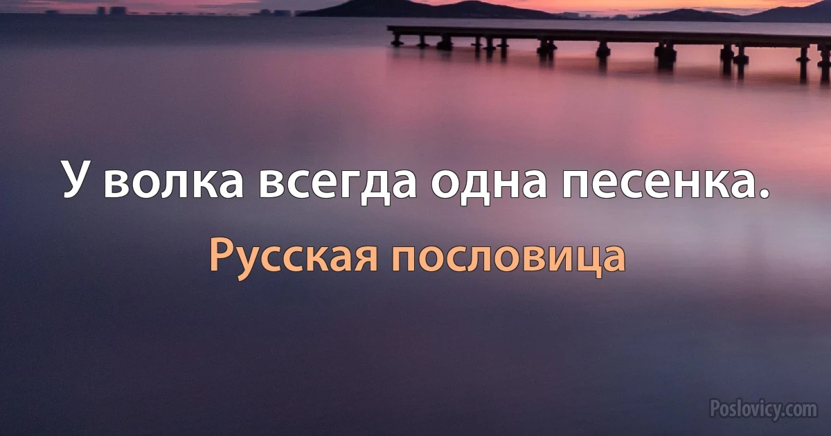 У волка всегда одна песенка. (Русская пословица)